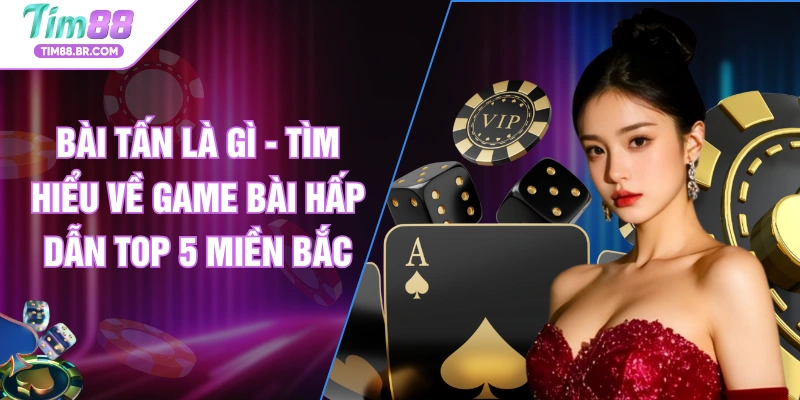 Bài Tấn Là Gì - Tìm Hiểu Về Game Bài Hấp Dẫn Top 5 Miền Bắc