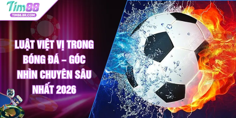 Luật Việt Vị Trong Bóng Đá – Góc Nhìn Chuyên Sâu Nhất 2026